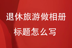 退休三年旅游做相冊(cè)標(biāo)題怎么寫
