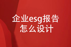 企業(yè)esg報告怎么設(shè)計(內(nèi)容設(shè)計、設(shè)計步驟)