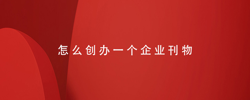 怎么創(chuàng)辦一個(gè)企業(yè)刊物