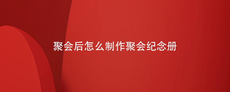 聚會后怎么制作聚會紀(jì)念冊