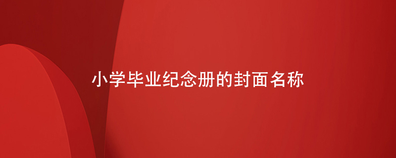 小學(xué)畢業(yè)紀念冊的封面名稱