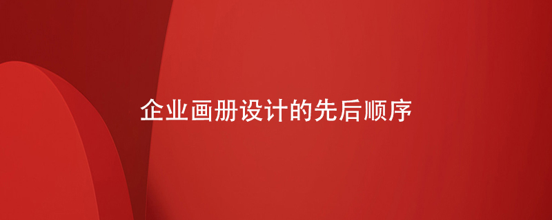 企業(yè)畫(huà)冊(cè)設(shè)計(jì)的先后順序