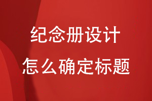 紀(jì)念冊設(shè)計(jì)怎么確定標(biāo)題